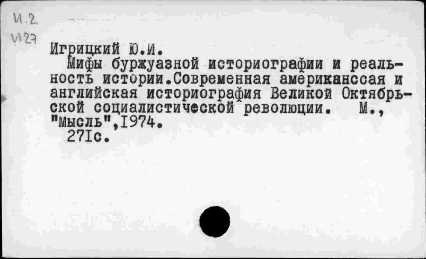 ﻿и ,г
Игрицкий Ю.И.
мифы буржуазной историографии и реальность истории.Современная американссая и английская историография Великой Октябрь ской социалистической революции. М., "мысль",1974.
271с.